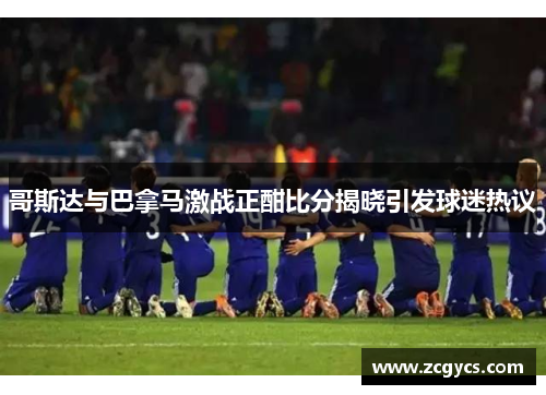哥斯达与巴拿马激战正酣比分揭晓引发球迷热议