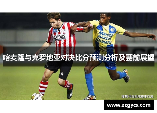 喀麦隆与克罗地亚对决比分预测分析及赛前展望