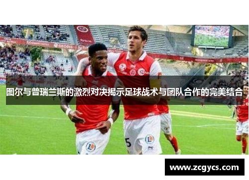 图尔与普瑞兰斯的激烈对决揭示足球战术与团队合作的完美结合