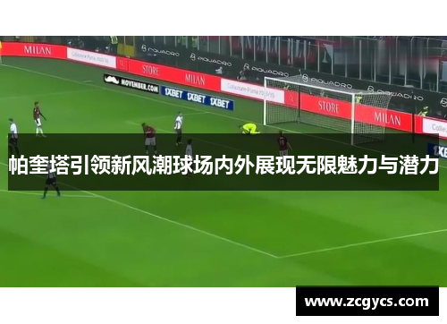 帕奎塔引领新风潮球场内外展现无限魅力与潜力