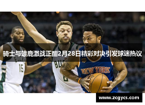 骑士与雄鹿激战正酣2月28日精彩对决引发球迷热议