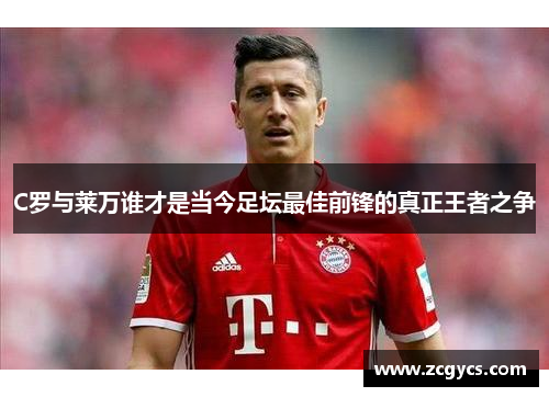 C罗与莱万谁才是当今足坛最佳前锋的真正王者之争