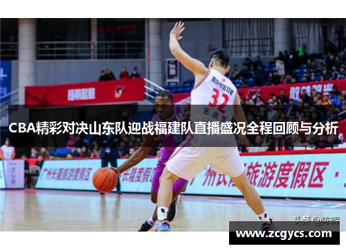 CBA精彩对决山东队迎战福建队直播盛况全程回顾与分析
