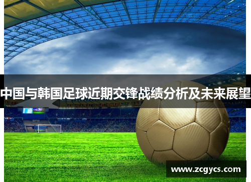 中国与韩国足球近期交锋战绩分析及未来展望