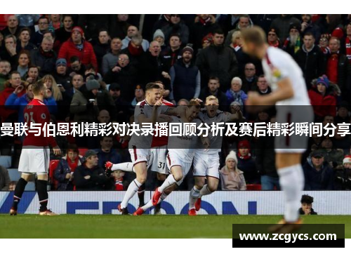 曼联与伯恩利精彩对决录播回顾分析及赛后精彩瞬间分享