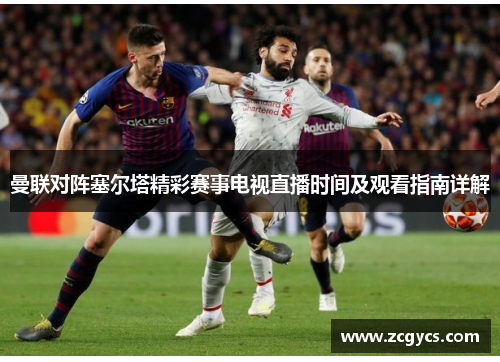曼联对阵塞尔塔精彩赛事电视直播时间及观看指南详解