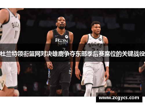 杜兰特领衔篮网对决雄鹿争夺东部季后赛席位的关键战役