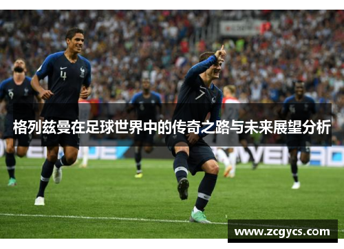 格列兹曼在足球世界中的传奇之路与未来展望分析