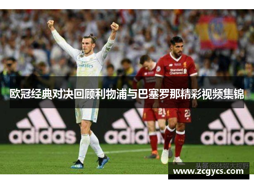 欧冠经典对决回顾利物浦与巴塞罗那精彩视频集锦