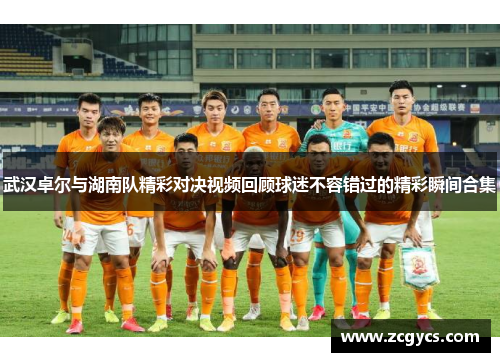 武汉卓尔与湖南队精彩对决视频回顾球迷不容错过的精彩瞬间合集