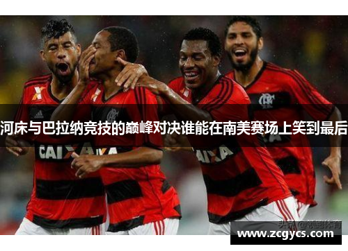 河床与巴拉纳竞技的巅峰对决谁能在南美赛场上笑到最后
