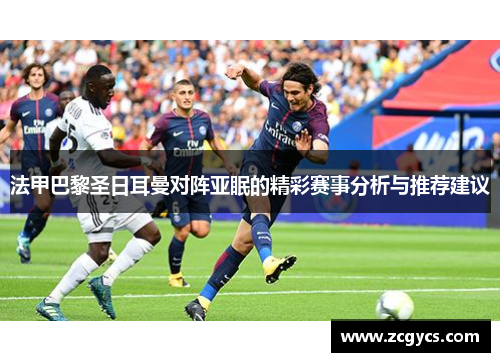 法甲巴黎圣日耳曼对阵亚眠的精彩赛事分析与推荐建议
